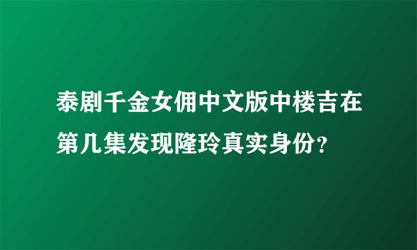 泰剧千金女佣中文版中楼吉在第几集发现隆玲真实身份？