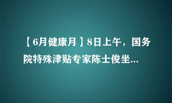 【6月健康月】8日上午，国务院特殊津贴专家陈士俊坐诊济南中医肝病医院，场面火爆