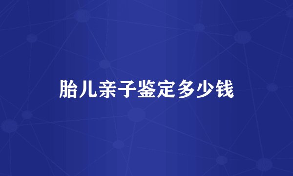 胎儿亲子鉴定多少钱