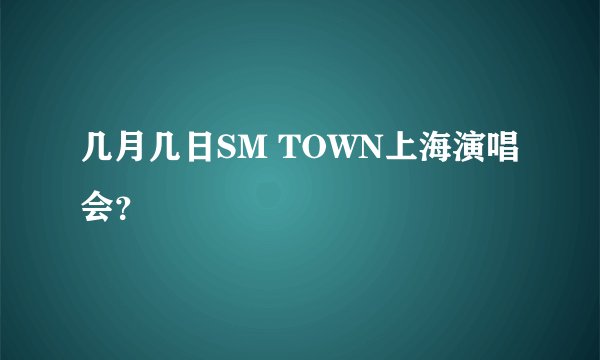 几月几日SM TOWN上海演唱会？