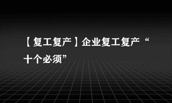 【复工复产】企业复工复产“十个必须”