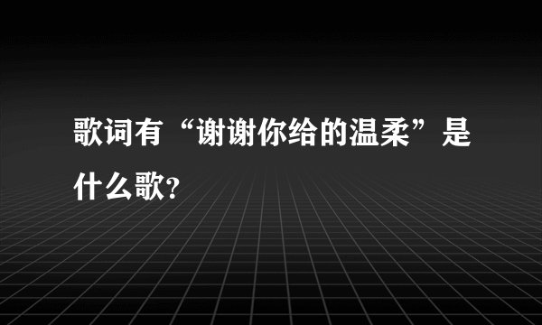 歌词有“谢谢你给的温柔”是什么歌？