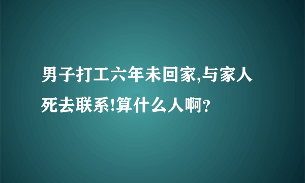 男子打工六年未回家,与家人死去联系!算什么人啊？