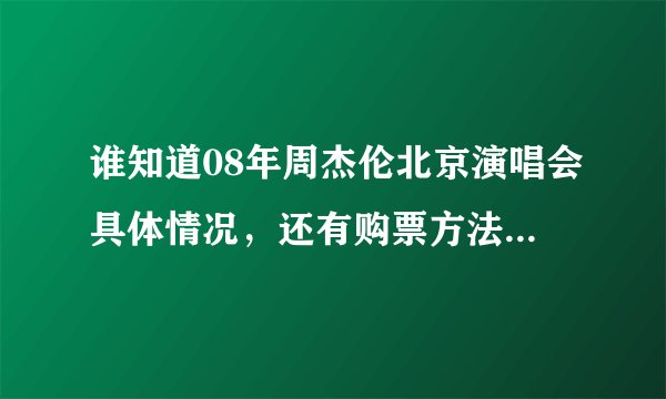谁知道08年周杰伦北京演唱会具体情况，还有购票方法？帮帮忙