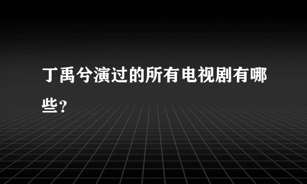 丁禹兮演过的所有电视剧有哪些？