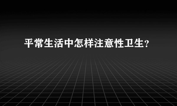 平常生活中怎样注意性卫生？