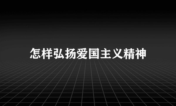 怎样弘扬爱国主义精神