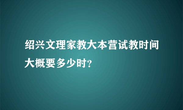 绍兴文理家教大本营试教时间大概要多少时？