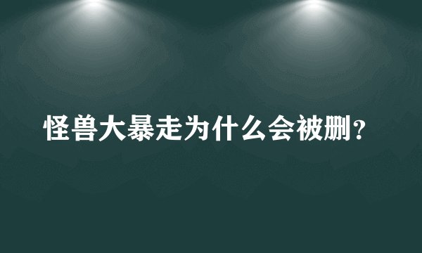 怪兽大暴走为什么会被删？