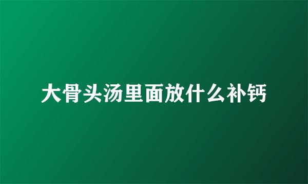 大骨头汤里面放什么补钙