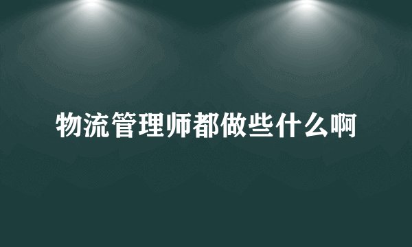 物流管理师都做些什么啊