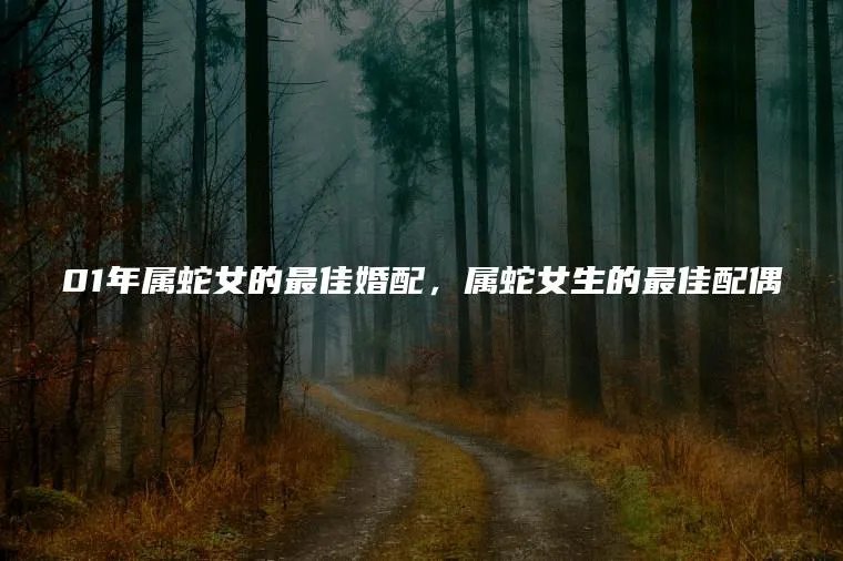 01年属蛇女的最佳婚配，属蛇女生的最佳配偶