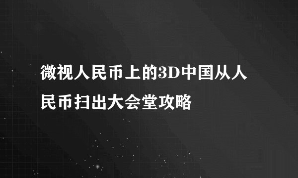 微视人民币上的3D中国从人民币扫出大会堂攻略