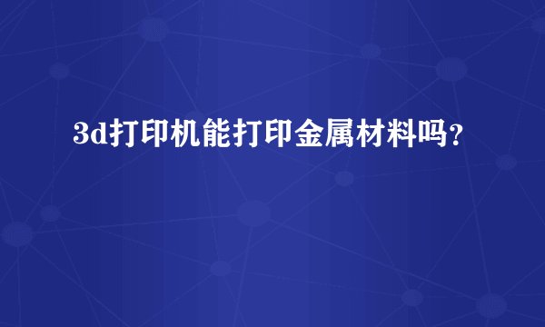 3d打印机能打印金属材料吗？