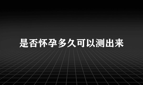 是否怀孕多久可以测出来