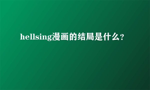 hellsing漫画的结局是什么？