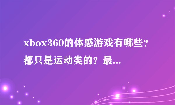 xbox360的体感游戏有哪些？都只是运动类的？最好能有列表或清单，谢谢？