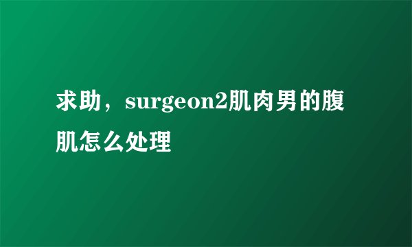 求助，surgeon2肌肉男的腹肌怎么处理