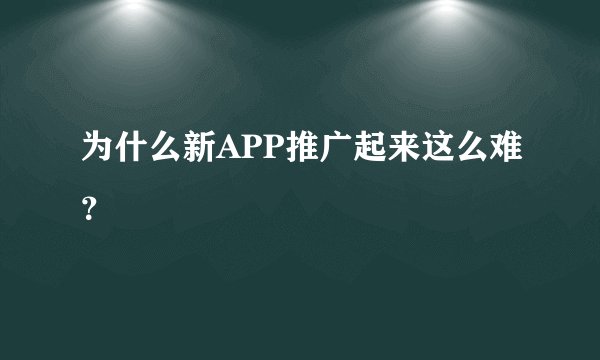 为什么新APP推广起来这么难？