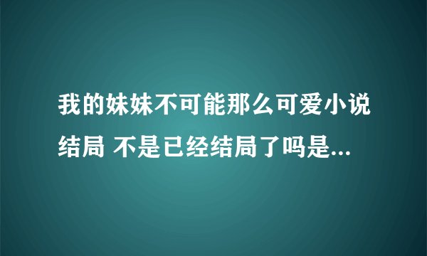 我的妹妹不可能那么可爱小说结局 不是已经结局了吗是什么？？明确点谢谢