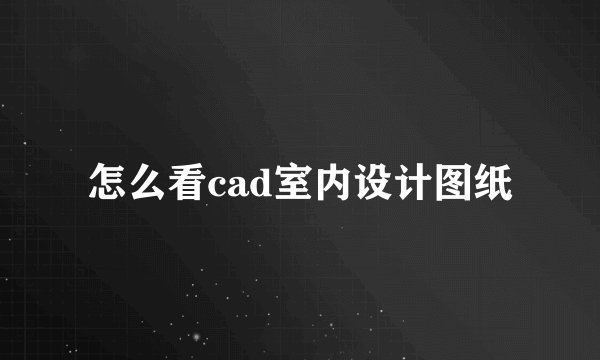 怎么看cad室内设计图纸