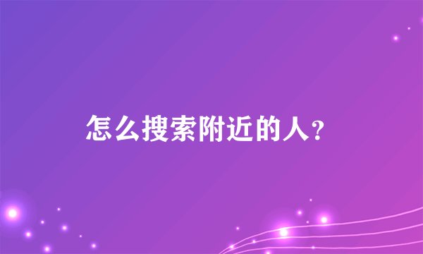 怎么搜索附近的人？