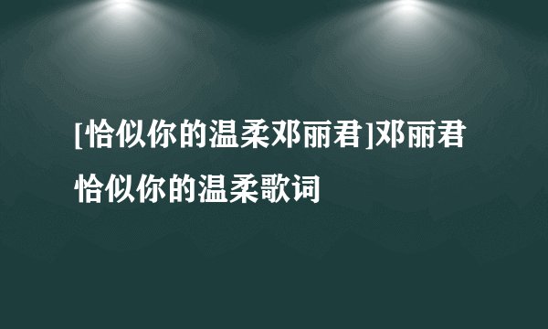 [恰似你的温柔邓丽君]邓丽君恰似你的温柔歌词