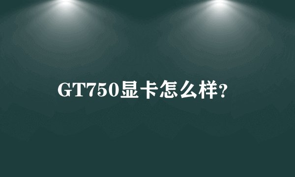 GT750显卡怎么样？