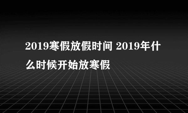 2019寒假放假时间 2019年什么时候开始放寒假