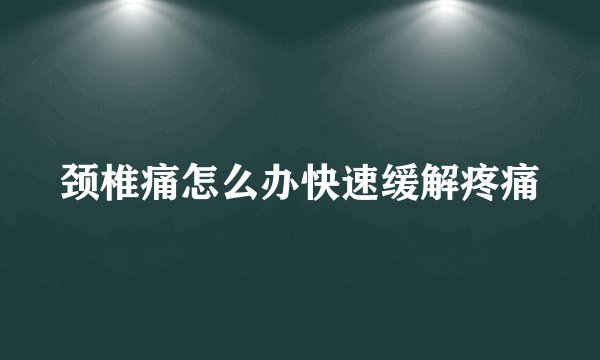 颈椎痛怎么办快速缓解疼痛