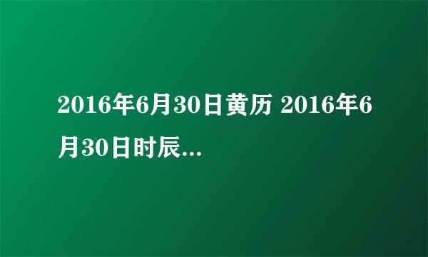2016年6月30日黄历 2016年6月30日时辰凶吉查询