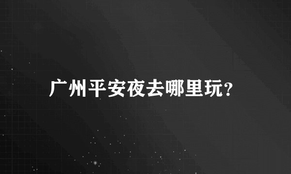 广州平安夜去哪里玩？