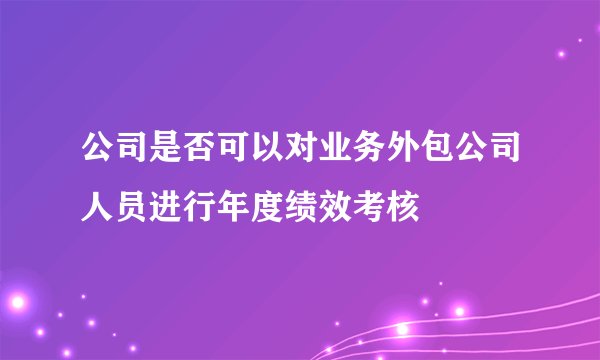 公司是否可以对业务外包公司人员进行年度绩效考核