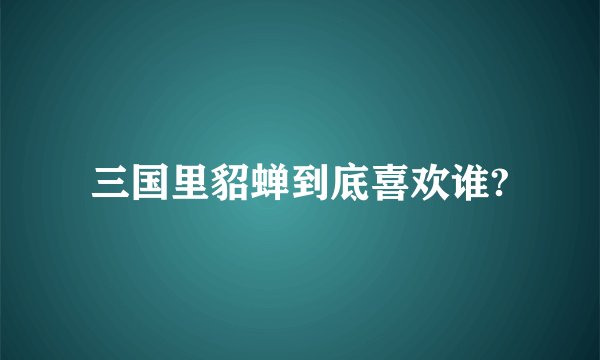 三国里貂蝉到底喜欢谁?