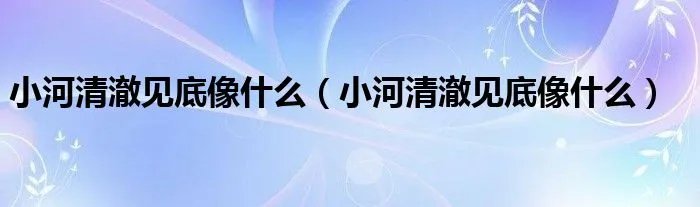 小河清澈见底像什么（小河清澈见底像什么）