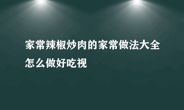 家常辣椒炒肉的家常做法大全怎么做好吃视