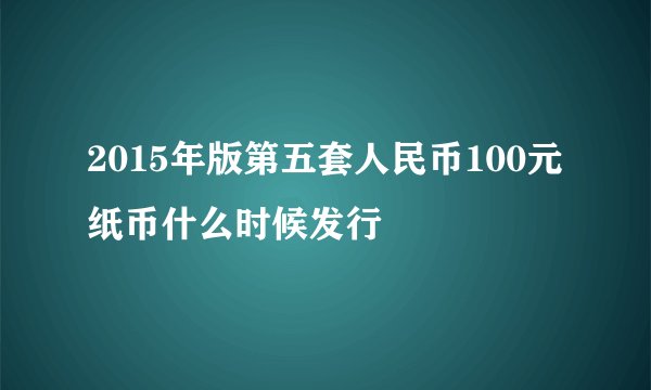 2015年版第五套人民币100元纸币什么时候发行