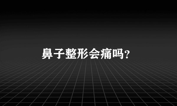 鼻子整形会痛吗？