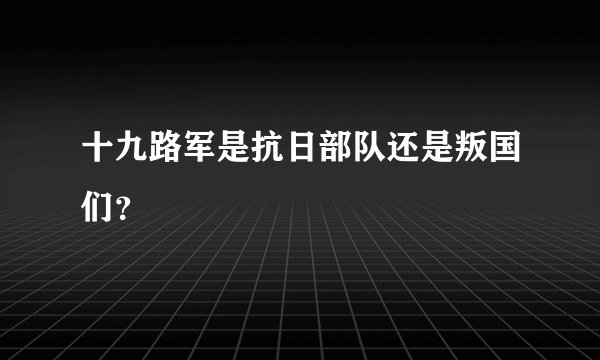 十九路军是抗日部队还是叛国们？