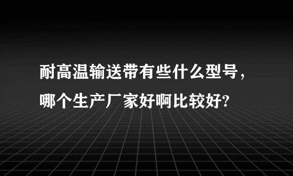 耐高温输送带有些什么型号，哪个生产厂家好啊比较好?