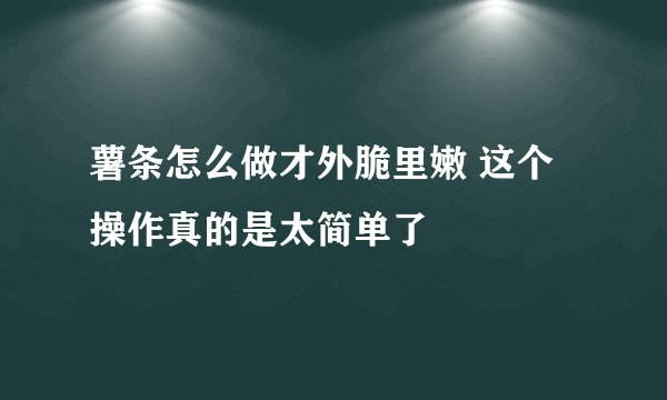 薯条怎么做才外脆里嫩 这个操作真的是太简单了