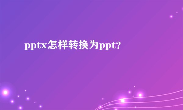 pptx怎样转换为ppt？