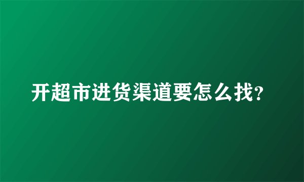 开超市进货渠道要怎么找？