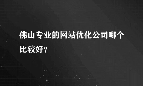 佛山专业的网站优化公司哪个比较好？