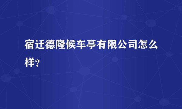 宿迁德隆候车亭有限公司怎么样？