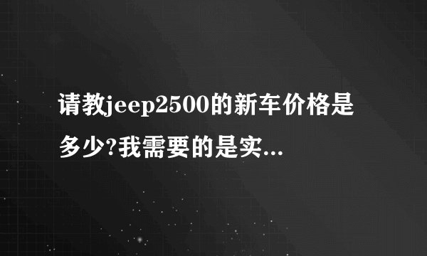 请教jeep2500的新车价格是多少?我需要的是实价，不是官价？