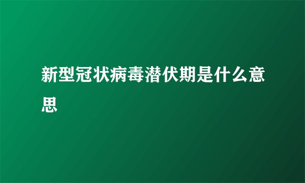 新型冠状病毒潜伏期是什么意思