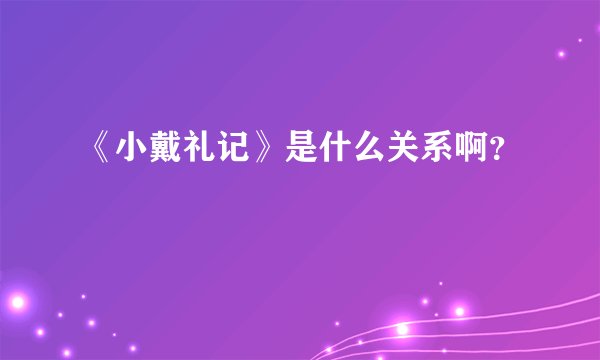 《小戴礼记》是什么关系啊？