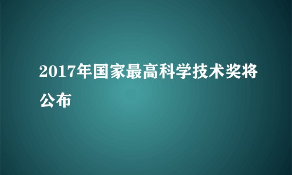 2017年国家最高科学技术奖将公布