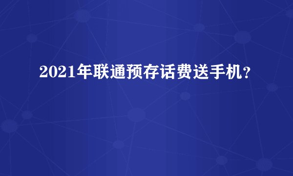 2021年联通预存话费送手机？